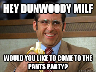 hey dunwoody milf would you like to come to the pants party? - hey dunwoody milf would you like to come to the pants party?  Brick Tamland