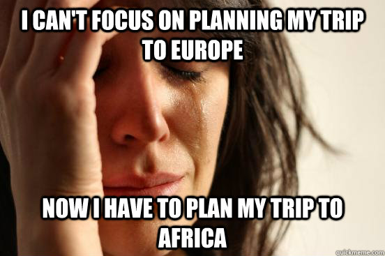 I can't focus on planning my trip to Europe now I have to plan my trip to Africa  First World Problems