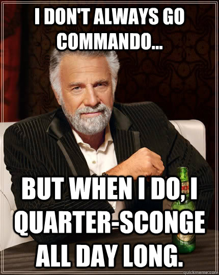 I don't always go commando... but when I do, I quarter-sconge all day long.  The Most Interesting Man In The World
