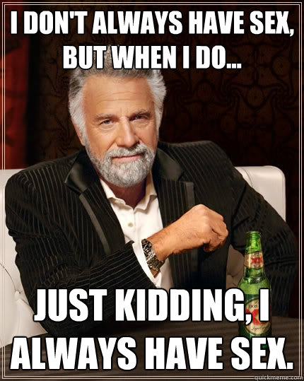 I don't always have sex, but when I do... Just kidding, I always have sex.  The Most Interesting Man In The World