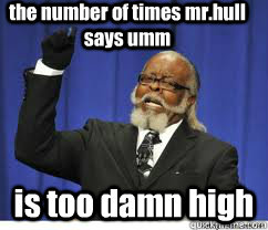 the number of times mr.hull says umm is too damn high  to damn high