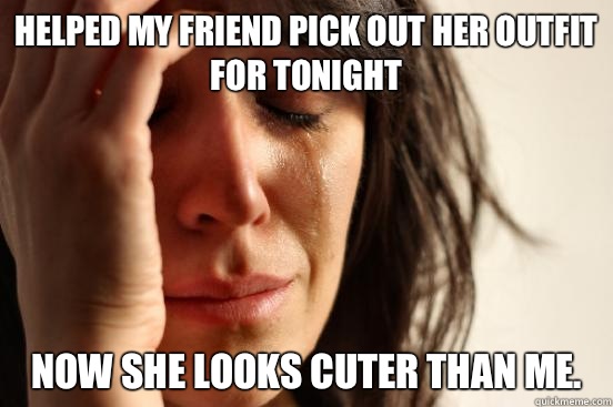 Helped my friend pick out her outfit for tonight Now she looks cuter than me.   First World Problems