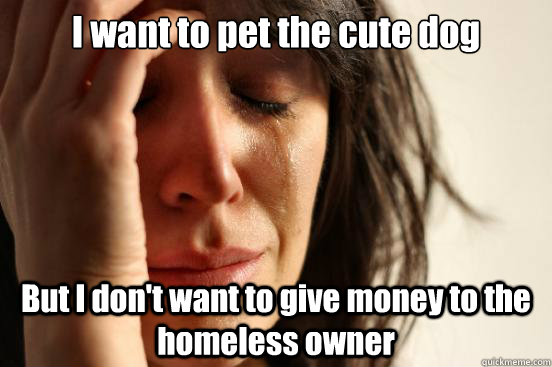 I want to pet the cute dog  But I don't want to give money to the homeless owner  First World Problems