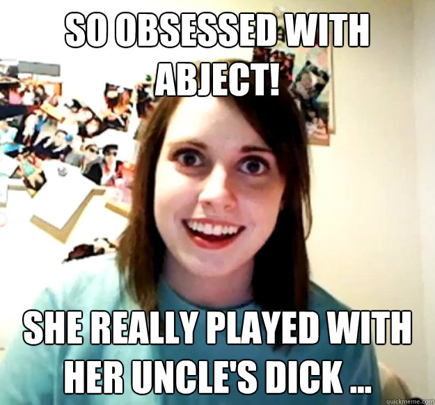 so obsessed with Abject! she really played with her uncle's dick ...  Overly Attached Girlfriend