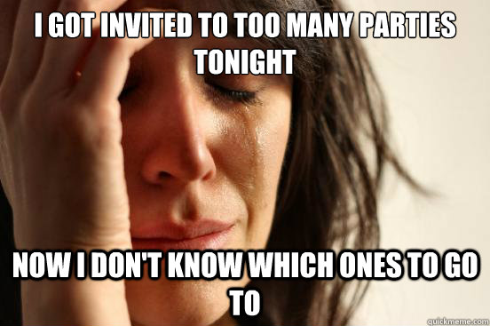 I got invited to too many parties tonight Now I don't know which ones to go to  First World Problems