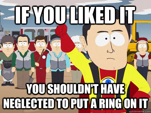 if you liked it you shouldn't have neglected to put a ring on it  Captain Hindsight
