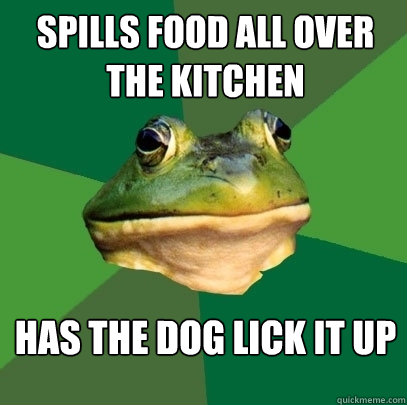 spills food all over the kitchen has the dog lick it up  Foul Bachelor Frog