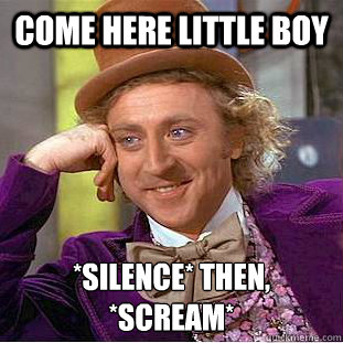 Come here little boy *silence* then,
*scream*  Creepy Wonka