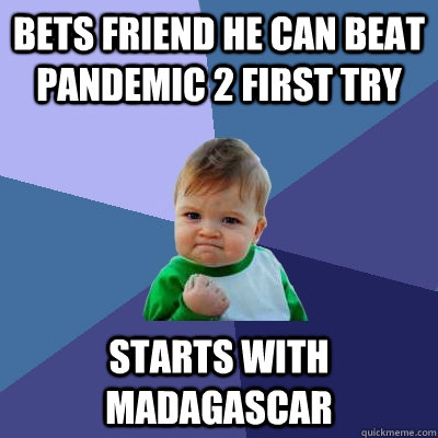 Bets friend he can beat pandemic 2 first try Starts with madagascar  Success Kid