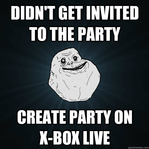 didn't get invited to the party create party on        x-box live  Forever Alone