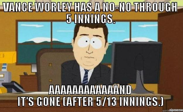 VANCE WORLEY HAS A NO-NO THROUGH 5 INNINGS. AAAAAAAAAAAAND IT'S GONE (AFTER 5/13 INNINGS.) aaaand its gone