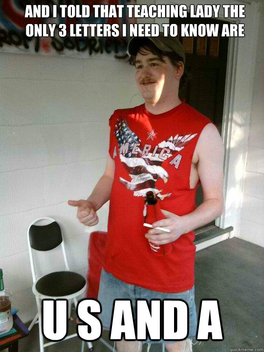 and I told that teaching lady the only 3 letters I need to know are U S and A  Redneck Randal