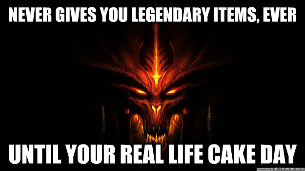 Never gives you legendary items, ever Until your real life cake day  