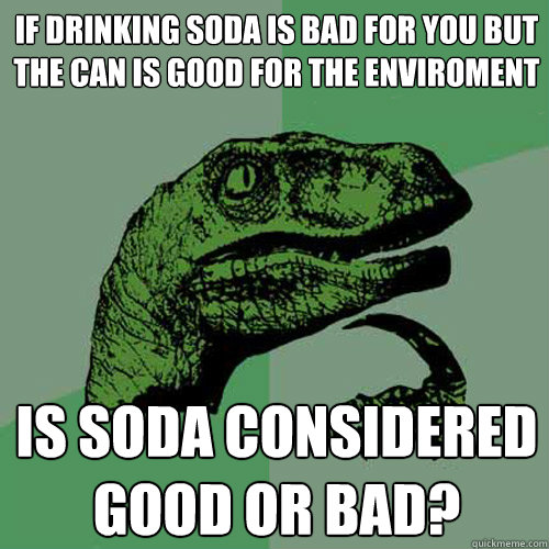 If drinking soda is bad for you but the can is good for the enviroment Is soda considered good or bad?  Philosoraptor