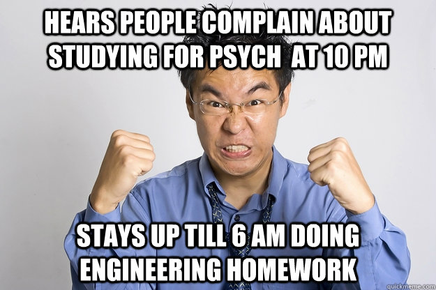 Hears people complain about studying for psych  at 10 PM stays up till 6 am doing engineering homework  Engineering Student