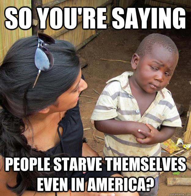 so you're saying people starve themselves even in america?  Skeptical 3rd World Child