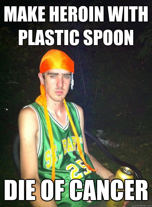 Make heroin with plastic spoon die of cancer  