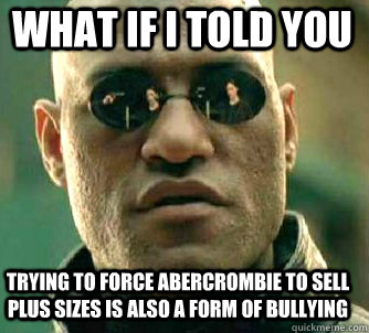what if i told you trying to force abercrombie to sell plus sizes is also a form of bullying  Matrix Morpheus