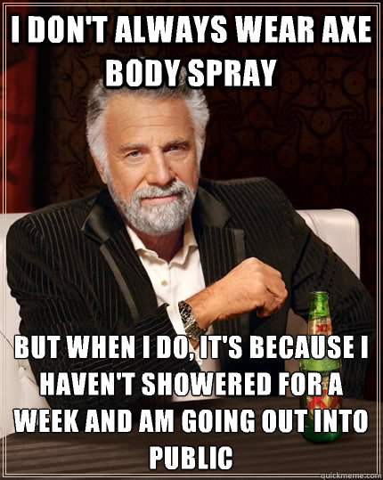 I don't always wear Axe body spray but when i do, it's because I haven't showered for a week and am going out into public  The Most Interesting Man In The World