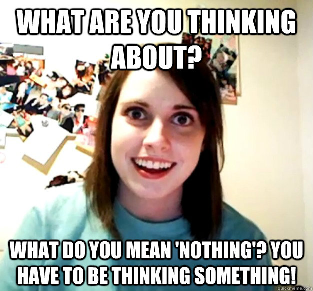 what are you thinking about? what do you mean 'nothing'? you have to be thinking something!  - what are you thinking about? what do you mean 'nothing'? you have to be thinking something!   Overly Attached Girlfriend