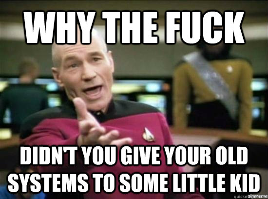 Why the fuck didn't you give your old systems to some little kid  Annoyed Picard HD