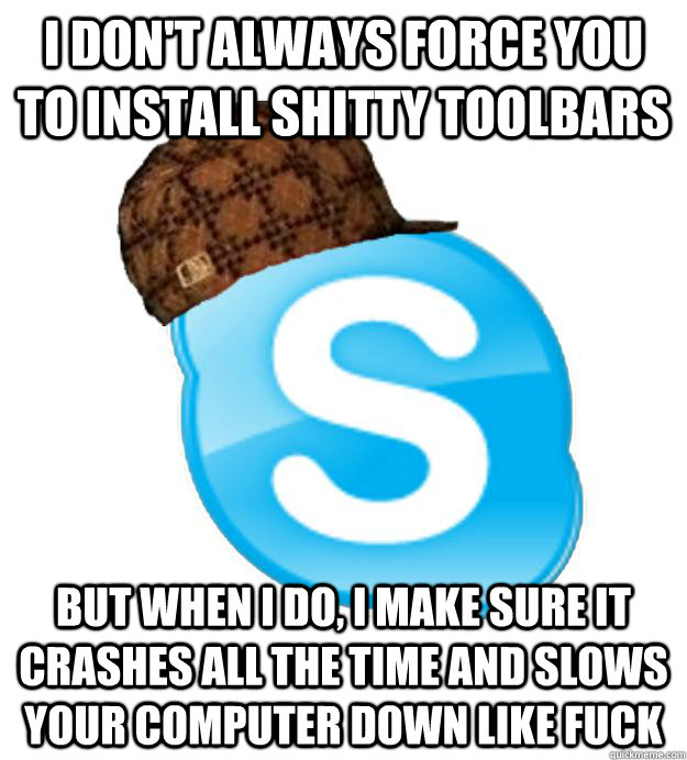 I don't always force you to install shitty toolbars But when I do, I make sure it crashes all the time and slows your computer down like fuck  Scumbag Skype