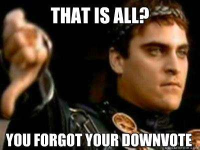 That is all? You forgot your downvote  Downvoting Roman