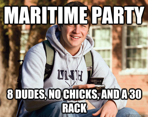 Maritime party 8 dudes, no chicks, and a 30 rack  College Freshman