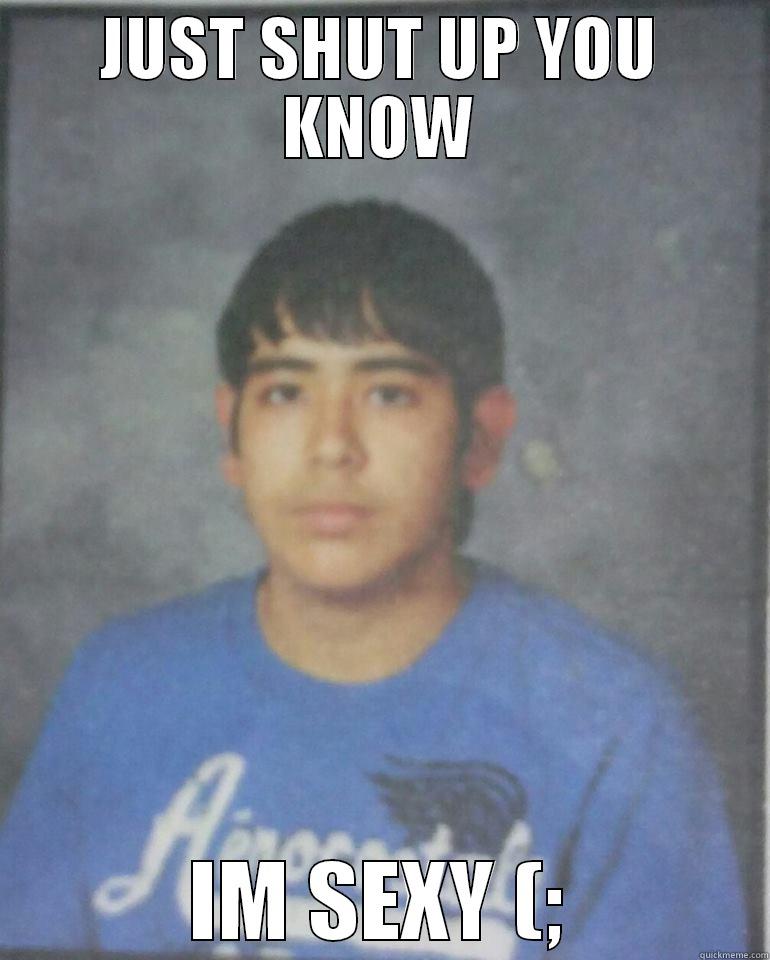 JUST SHUT UP YOU KNOW IM SEXY (; Misc