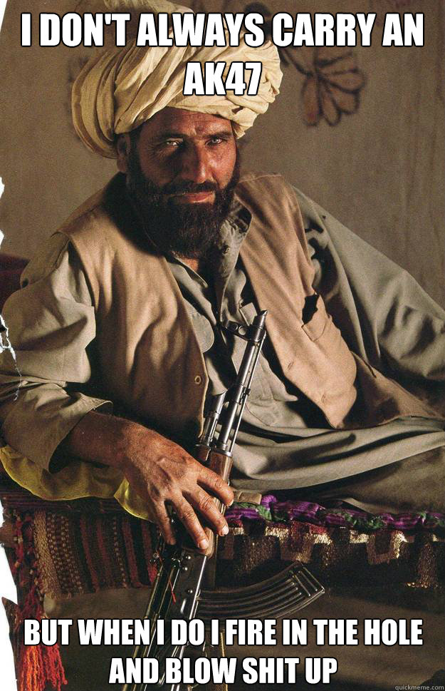 i don't always carry an ak47 but when i do i fire in the hole and blow shit up  The most interesting Terrorist in the world