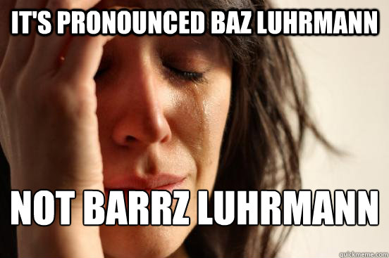It's pronounced BAZ Luhrmann  Not Barrz luhrmann  First World Problems