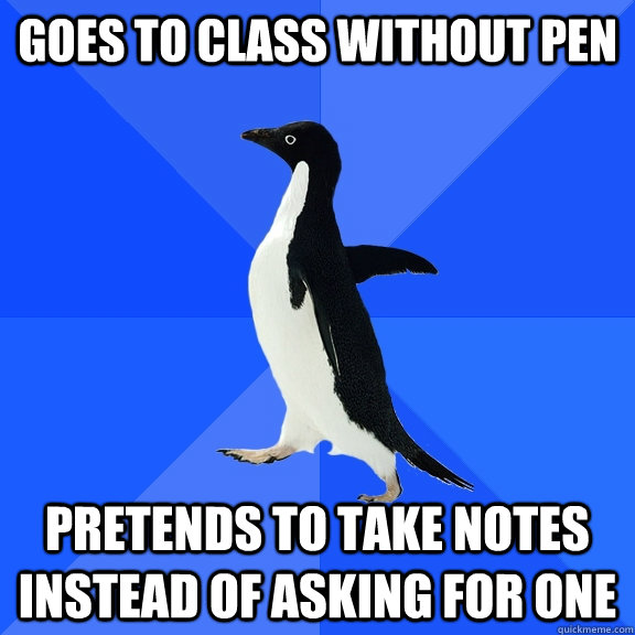 goes to class without pen pretends to take notes instead of asking for one  Socially Awkward Penguin