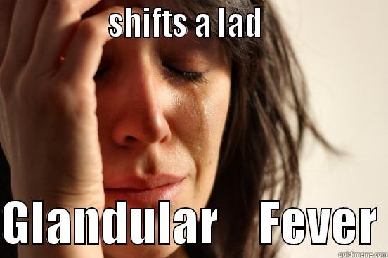                SHIFTS A LAD                   GLANDULAR    FEVER First World Problems