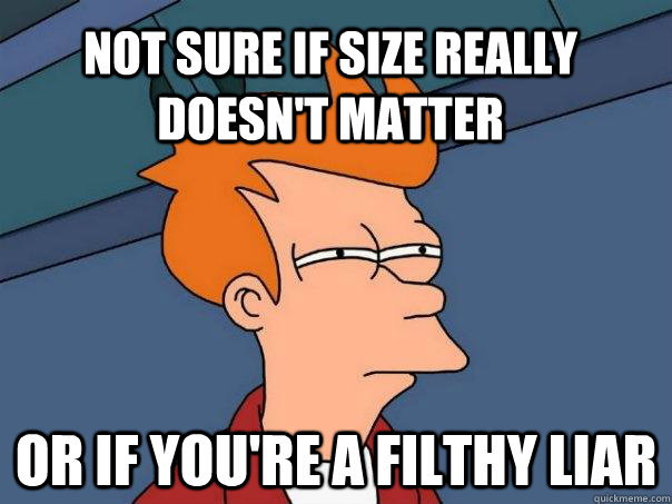 Not sure if size really doesn't matter or if you're a filthy liar  Futurama Fry