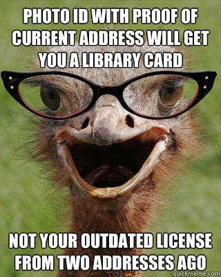 Photo ID with proof of current address will get you a library card not your outdated license from two addresses ago  Judgmental Bookseller Ostrich