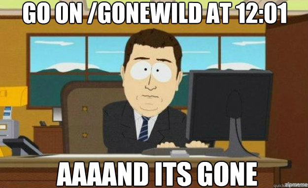 Go on /gonewild at 12:01 AAAAND its gone  aaaand its gone