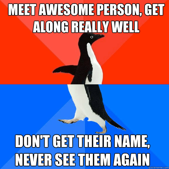 Meet awesome person, get along really well Don't get their name, never see them again  Socially Awesome Awkward Penguin
