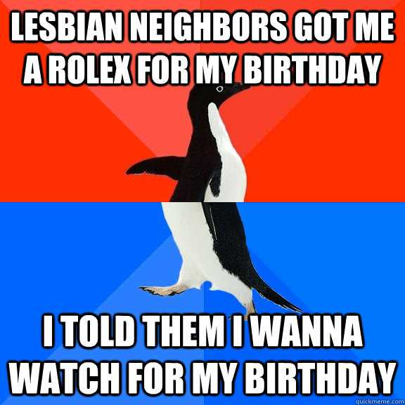 Lesbian neighbors got me a rolex for my birthday I told them i wanna watch for my birthday - Lesbian neighbors got me a rolex for my birthday I told them i wanna watch for my birthday  Socially Awesome Awkward Penguin