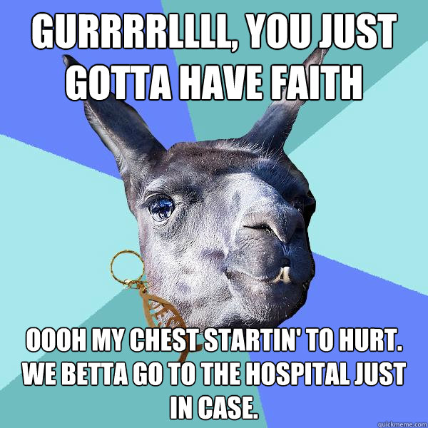 Gurrrrllll, you just gotta have faith Oooh my chest startin' to hurt. we betta go to the hospital just in case.  Christian Mama Llama