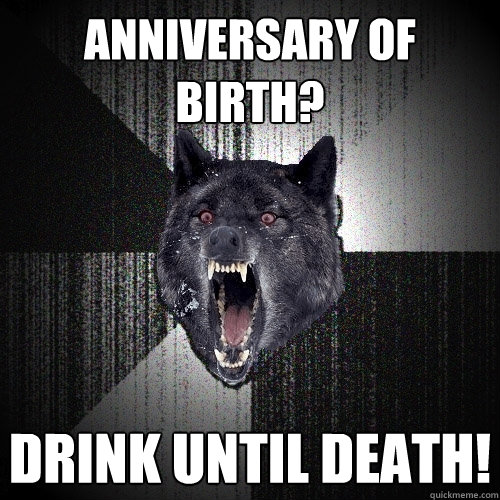 Anniversary of Birth? Drink until DEATH!  Insanity Wolf
