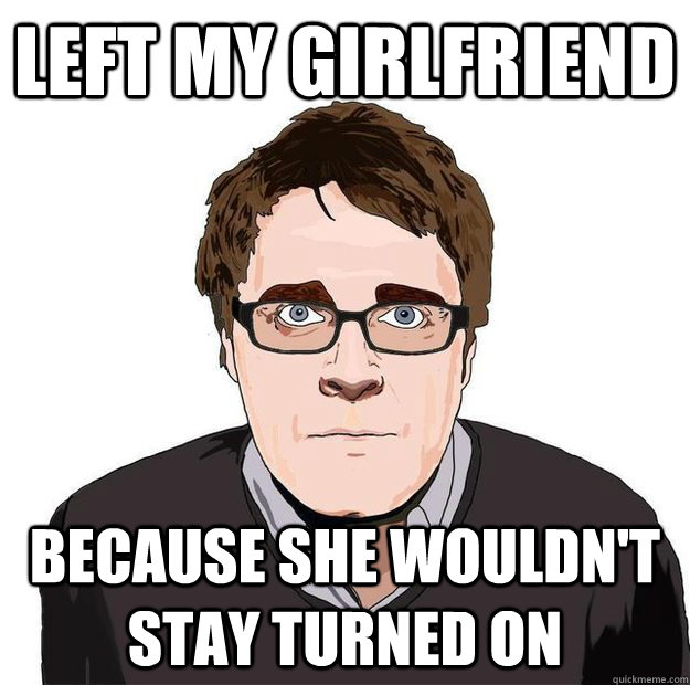Left my girlfriend  Because she wouldn't stay turned on  Always Online Adam Orth