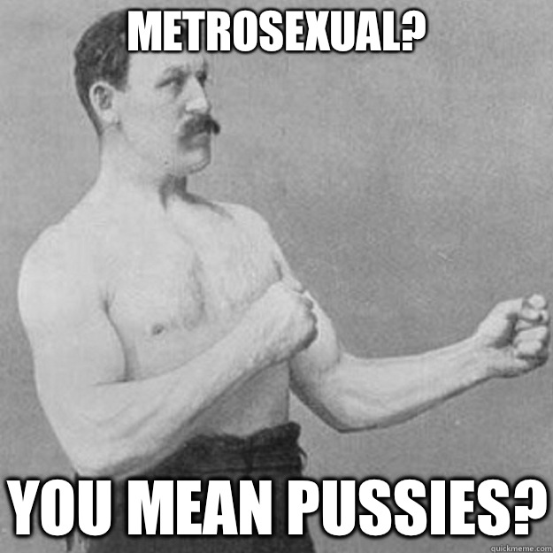 Metrosexual? You mean pussies? - Metrosexual? You mean pussies?  overly manly man
