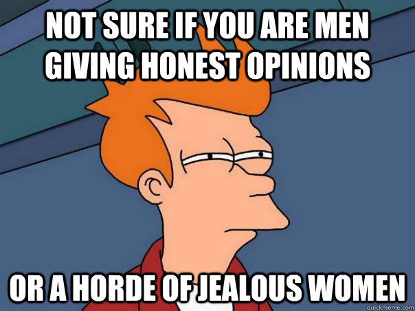 Not sure if you are men giving honest opinions Or a horde of jealous women - Not sure if you are men giving honest opinions Or a horde of jealous women  Futurama Fry