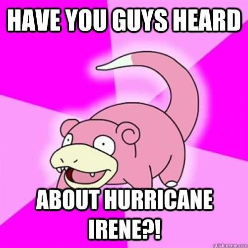 Have you guys heard about Hurricane Irene?!  Slow Poke