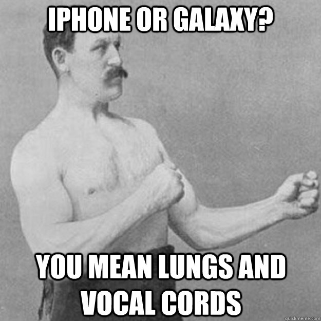 iPhone or Galaxy? You mean lungs and vocal cords  overly manly man