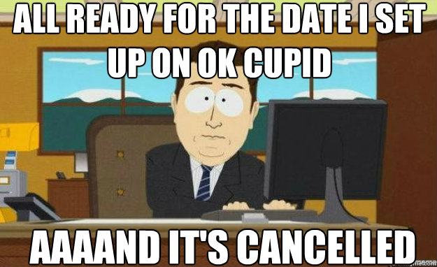 All ready for the date I set up on OK Cupid AAAAND IT'S Cancelled  aaaand its gone