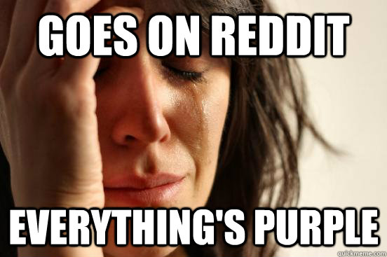 Goes on Reddit EVERYTHING'S PURPLE  First World Problems