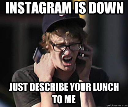 Instagram is down just describe your lunch to me  Sad Hipster