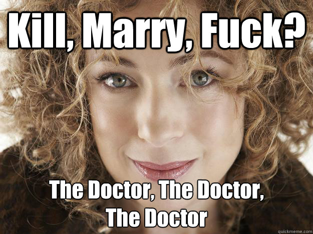 Kill, Marry, Fuck? The Doctor, The Doctor, 
The Doctor - Kill, Marry, Fuck? The Doctor, The Doctor, 
The Doctor  Riversong-killmaryfuck