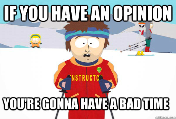 if you have an opinion you're gonna have a bad time  Super Cool Ski Instructor